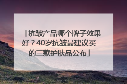 抗皱产品哪个牌子效果好？40岁抗皱最建议买的三款护肤品公布