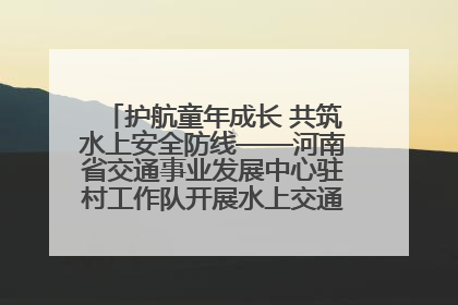 护航童年成长 共筑水上安全防线——河南省交通事业发展中心驻村工作队开展水上交通安全知识进校园活动