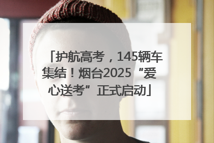 护航高考，145辆车集结！烟台2025“爱心送考”正式启动