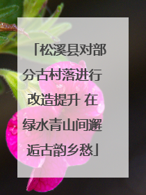 松溪县对部分古村落进行改造提升 在绿水青山间邂逅古韵乡愁