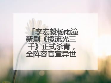 李宏毅杨雨潼新剧《揽流光三千》正式杀青，全阵容官宣异世界之旅将启