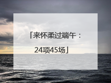 来怀柔过端午：24项45场