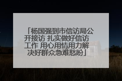杨国强到市信访局公开接访 扎实做好信访工作 用心用情用力解决好群众急难愁盼