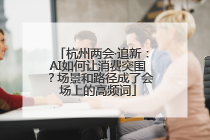 杭州两会·追新：AI如何让消费突围？场景和路径成了会场上的高频词