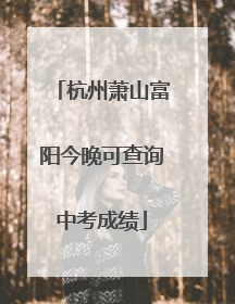 杭州萧山富阳今晚可查询中考成绩