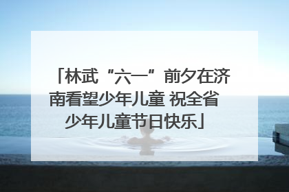林武“六一”前夕在济南看望少年儿童 祝全省少年儿童节日快乐