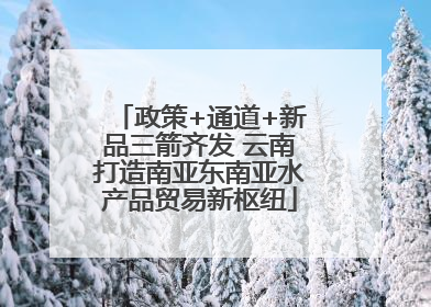 政策+通道+新品三箭齐发 云南打造南亚东南亚水产品贸易新枢纽