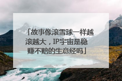 故事像滚雪球一样越滚越大，IP宇宙是稳赚不赔的生意经吗