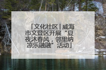 文化社区│威海市文登区开展“夏夜沐春风，邻里纳凉乐融融”活动