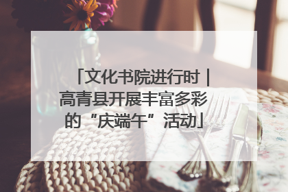 文化书院进行时｜高青县开展丰富多彩的“庆端午”活动