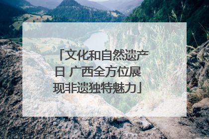 文化和自然遗产日 广西全方位展现非遗独特魅力