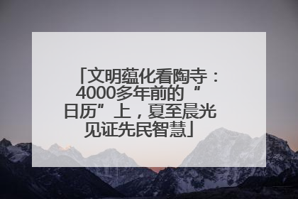 文明蕴化看陶寺：4000多年前的“日历”上，夏至晨光见证先民智慧