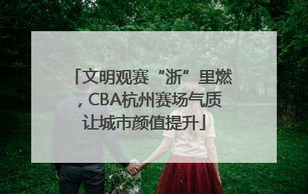 文明观赛“浙”里燃，CBA杭州赛场气质让城市颜值提升