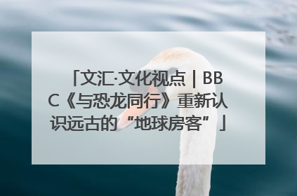 文汇·文化视点｜BBC《与恐龙同行》重新认识远古的“地球房客”
