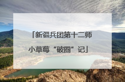 新疆兵团第十二师小草莓“破圈”记