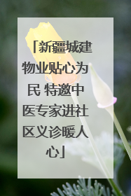 新疆城建物业贴心为民 特邀中医专家进社区义诊暖人心