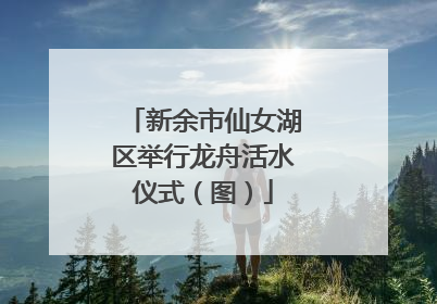 新余市仙女湖区举行龙舟活水仪式（图）