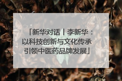新华对话丨李新华：以科技创新与文化传承引领中医药品牌发展