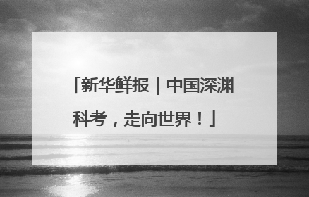 新华鲜报｜中国深渊科考，走向世界！