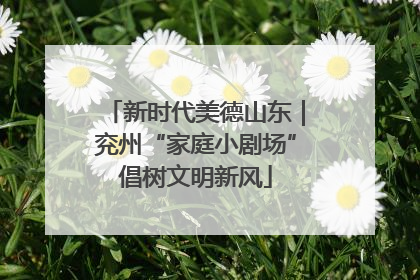 新时代美德山东｜兖州“家庭小剧场”倡树文明新风