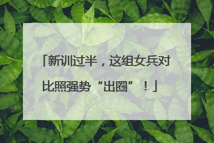 新训过半，这组女兵对比照强势“出圈”！