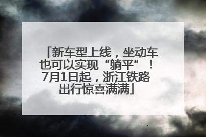 新车型上线，坐动车也可以实现“躺平”！7月1日起，浙江铁路出行惊喜满满