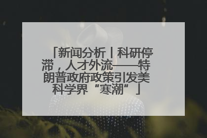 新闻分析丨科研停滞，人才外流——特朗普政府政策引发美科学界“寒潮”