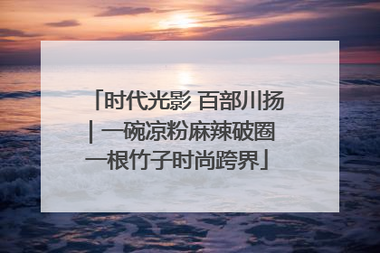 时代光影 百部川扬｜一碗凉粉麻辣破圈 一根竹子时尚跨界