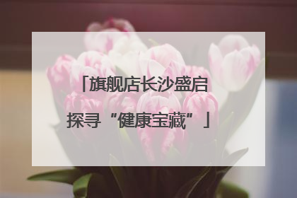 旗舰店长沙盛启 探寻“健康宝藏”