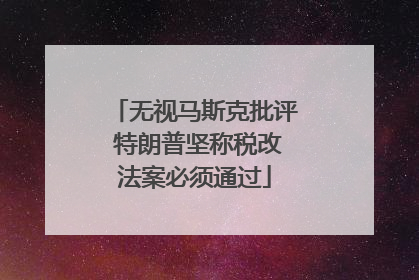 无视马斯克批评 特朗普坚称税改法案必须通过