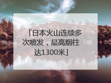 日本火山连续多次喷发，最高烟柱达1300米