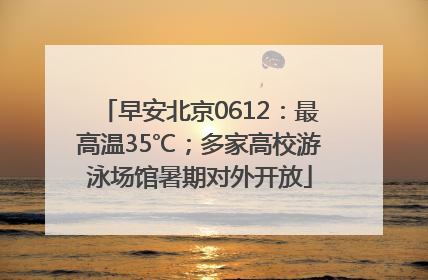 早安北京0612：最高温35℃；多家高校游泳场馆暑期对外开放