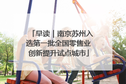 早读｜南京苏州入选第一批全国零售业创新提升试点城市