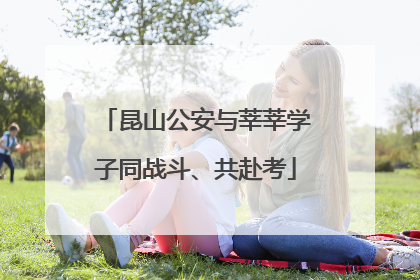 昆山公安与莘莘学子同战斗、共赴考