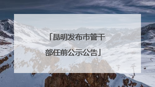昆明发布市管干部任前公示公告