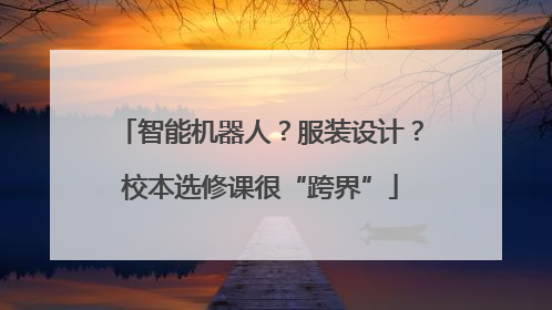 智能机器人？服装设计？校本选修课很“跨界”