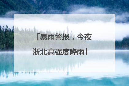 暴雨警报，今夜浙北高强度降雨