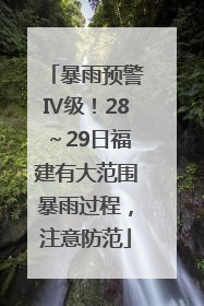 暴雨预警Ⅳ级！28～29日福建有大范围暴雨过程，注意防范