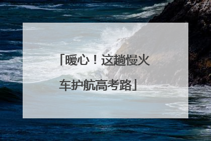 暖心！这趟慢火车护航高考路