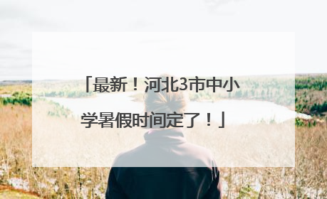 最新！河北3市中小学暑假时间定了！