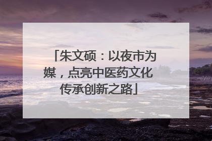 朱文硕：以夜市为媒，点亮中医药文化传承创新之路