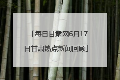 每日甘肃网6月17日甘肃热点新闻回顾