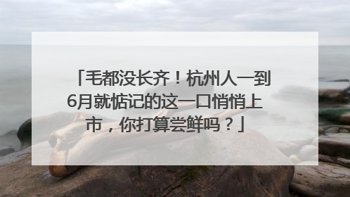 毛都没长齐！杭州人一到6月就惦记的这一口悄悄上市，你打算尝鲜吗？