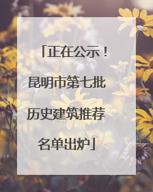 正在公示！昆明市第七批历史建筑推荐名单出炉