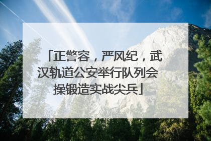 正警容，严风纪，武汉轨道公安举行队列会操锻造实战尖兵