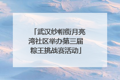 武汉纱帽街月亮湾社区举办第三届粽王挑战赛活动
