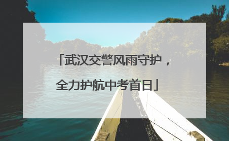 武汉交警风雨守护，全力护航中考首日