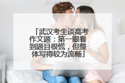 武汉考生谈高考作文题：第一眼看到题目很慌，但整体写得较为流畅
