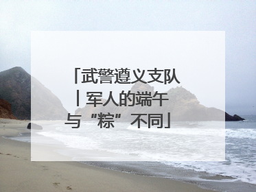 武警遵义支队︱军人的端午 与“粽”不同