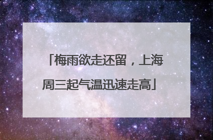 梅雨欲走还留，上海周三起气温迅速走高